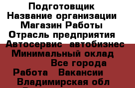 Подготовщик › Название организации ­ Магазин Работы › Отрасль предприятия ­ Автосервис, автобизнес › Минимальный оклад ­ 45 000 - Все города Работа » Вакансии   . Владимирская обл.,Вязниковский р-н